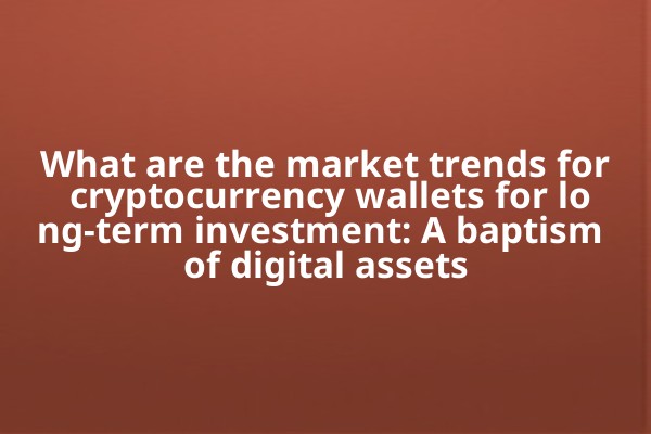 What are the market trends for cryptocurrency wallets for long-term investment: A baptism of digital assets